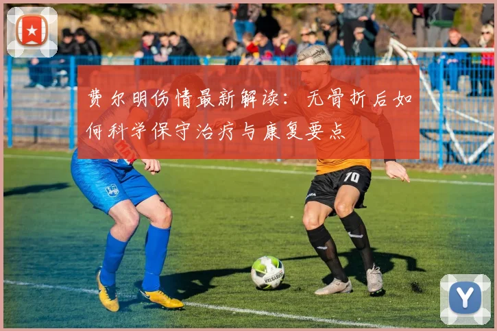 费尔明伤情最新解读:无骨折后如何科学保守治疗与康复要点
