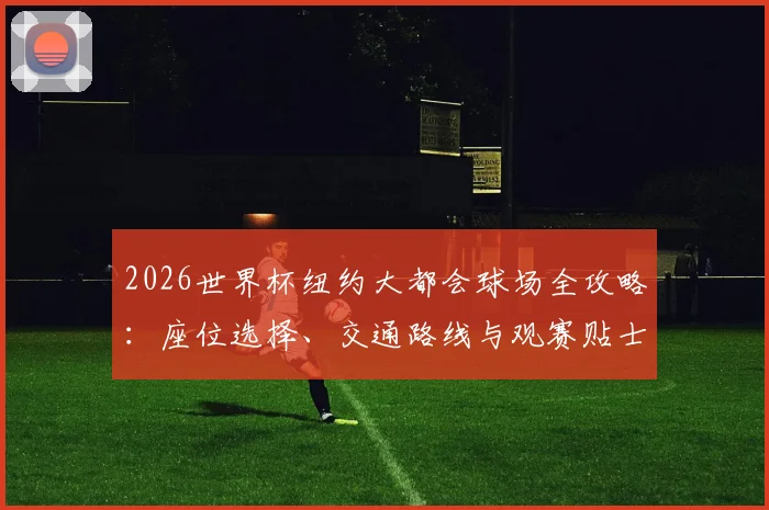 2026世界杯纽约大都会球场全攻略:座位选择、交通路线与观赛贴士