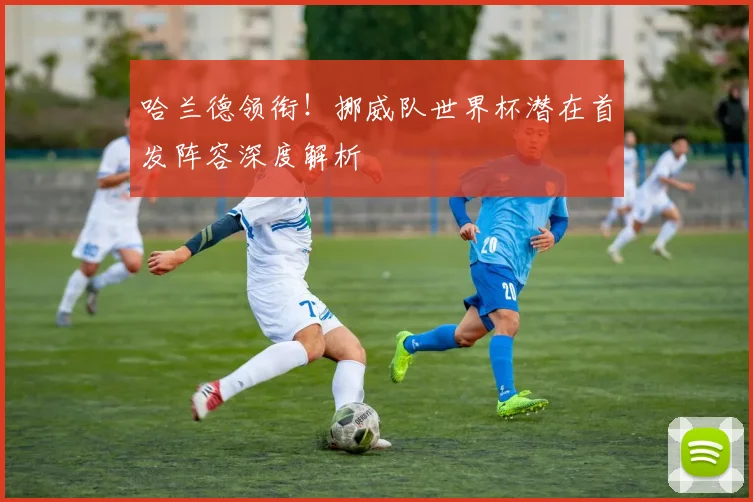 哈兰德领衔!挪威队世界杯潜在首发阵容深度解析