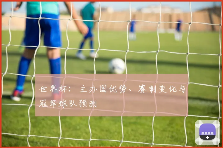 世界杯：主办国优势、赛制变化与冠军球队预测
