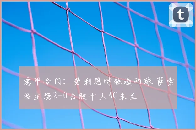 意甲冷门:劳利恩特独造两球 萨索洛主场2-0击败十人AC米兰