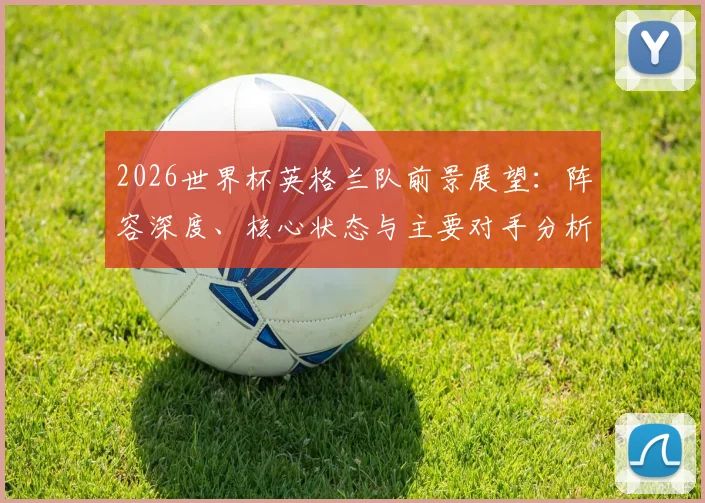 2026世界杯英格兰队前景展望：阵容深度、核心状态与主要对手分析