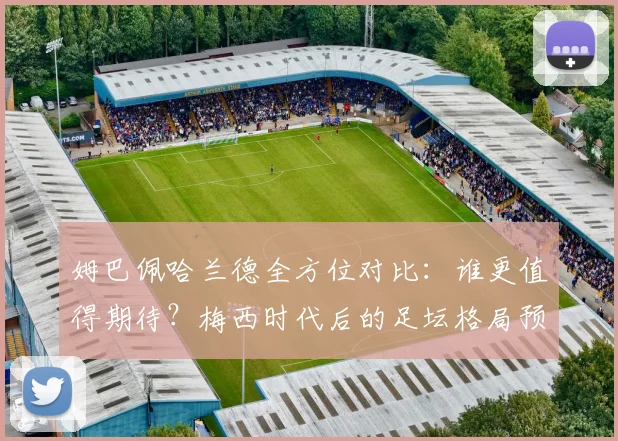姆巴佩哈兰德全方位对比:谁更值得期待?梅西时代后的足坛格局预测