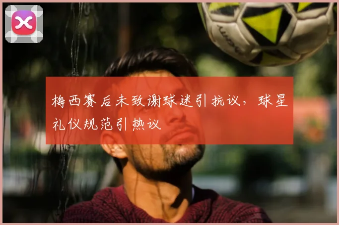 梅西赛后未致谢球迷引抗议,球星礼仪规范引热议