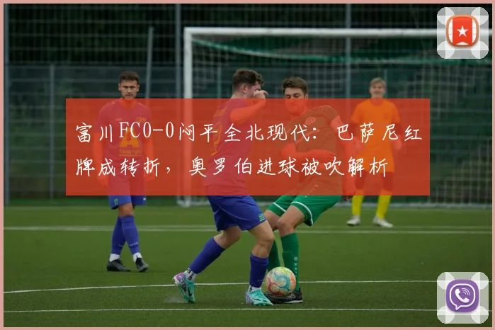 富川FC0-0闷平全北现代:巴萨尼红牌成转折,奥罗伯进球被吹解析
