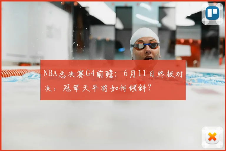 NBA总决赛G4前瞻:6月11日终极对决,冠军天平将如何倾斜?