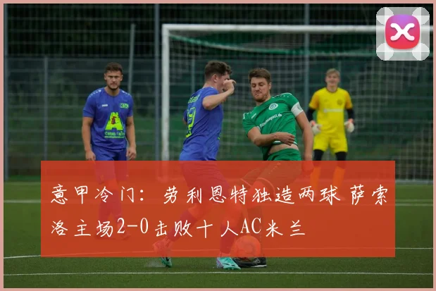 意甲冷门:劳利恩特独造两球 萨索洛主场2-0击败十人AC米兰