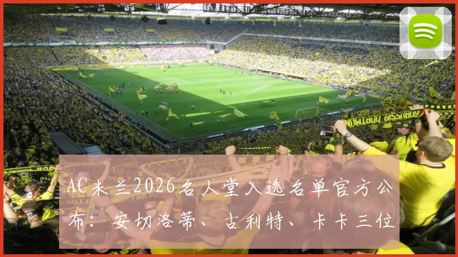 AC米兰2026名人堂入选名单官方公布：安切洛蒂、古利特、卡卡三位传奇球星光荣入选，附人物贡献解读
