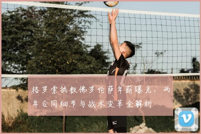 格罗索执教佛罗伦萨年薪曝光,两年合同细节与战术变革全解析