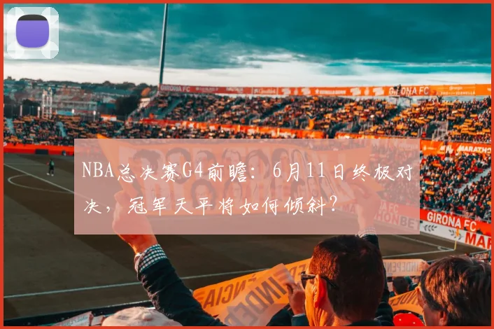 NBA总决赛G4前瞻：6月11日终极对决，冠军天平将如何倾斜？