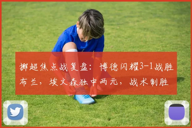 挪超焦点战复盘:博德闪耀3-1战胜布兰,埃文森独中两元,战术制胜点解析