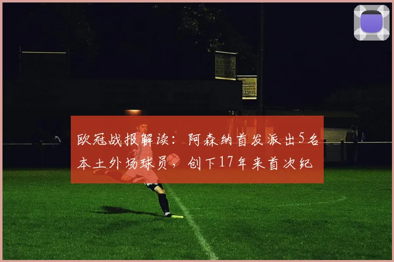 欧冠战报解读:阿森纳首发派出5名本土外场球员,创下17年来首次纪录