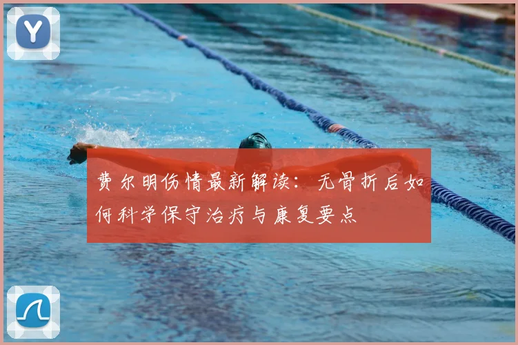费尔明伤情最新解读:无骨折后如何科学保守治疗与康复要点
