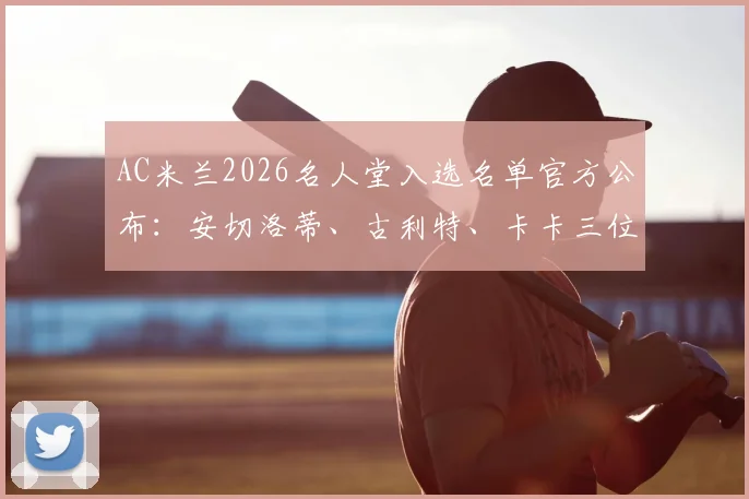 AC米兰2026名人堂入选名单官方公布:安切洛蒂、古利特、卡卡三位传奇球星光荣入选,附人物贡献解读