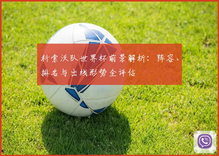 科索沃队世界杯前景解析:阵容、排名与出线形势全评估