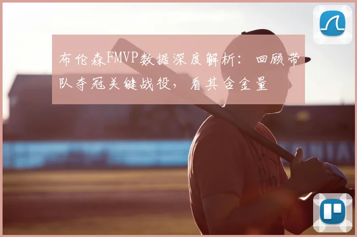 布伦森FMVP数据深度解析：回顾带队夺冠关键战役，看其含金量